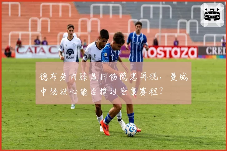 德布劳内膝盖旧伤隐患再现,曼城中场核心能否撑过密集赛程?