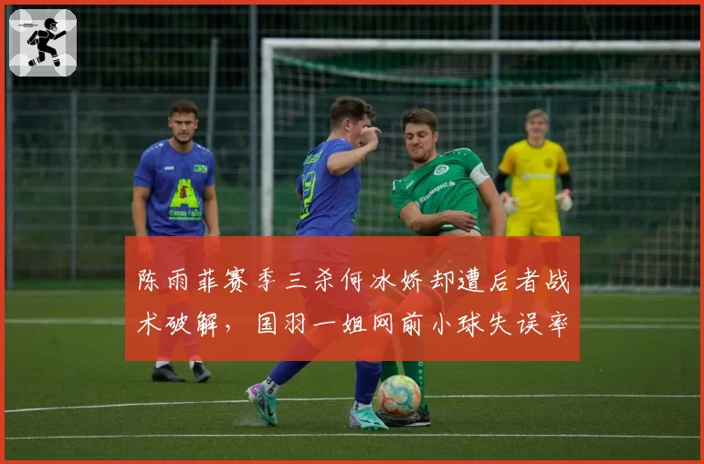 陈雨菲赛季三杀何冰娇却遭后者战术破解，国羽一姐网前小球失误率飙升至30%