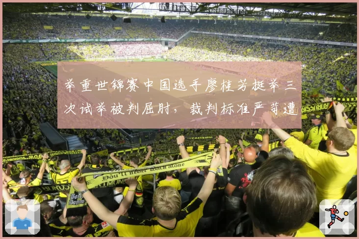 举重世锦赛中国选手廖桂芳挺举三次试举被判屈肘，裁判标准严苛遭批