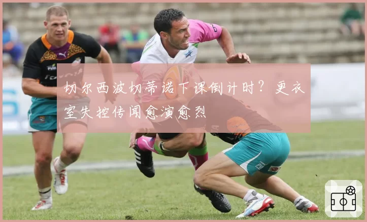 切尔西波切蒂诺下课倒计时？更衣室失控传闻愈演愈烈
