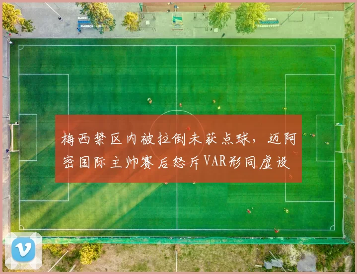 梅西禁区内被拉倒未获点球，迈阿密国际主帅赛后怒斥VAR形同虚设
