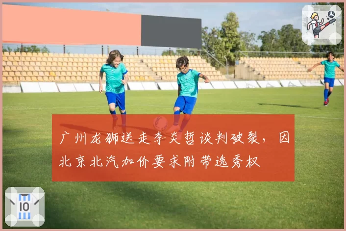 广州龙狮送走李炎哲谈判破裂，因北京北汽加价要求附带选秀权