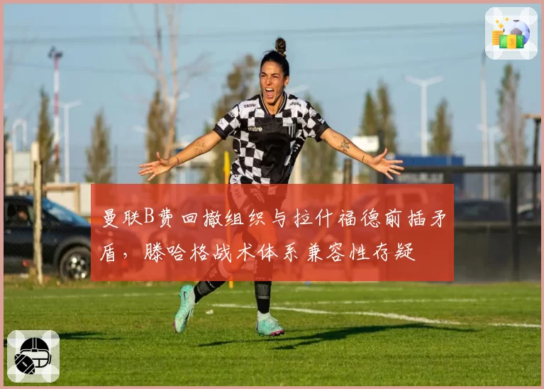 曼联B费回撤组织与拉什福德前插矛盾,滕哈格战术体系兼容性存疑