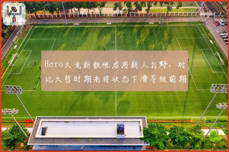 Hero久竞新教练启用新人打野，对比久哲时期老将状态下滑导致前期节奏崩盘