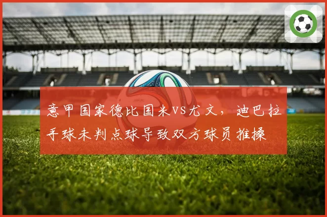 意甲国家德比国米vs尤文,迪巴拉手球未判点球导致双方球员推搡