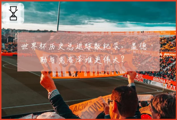 世界杯历史总进球数纪录，盖德·穆勒与克洛泽谁更伟大？