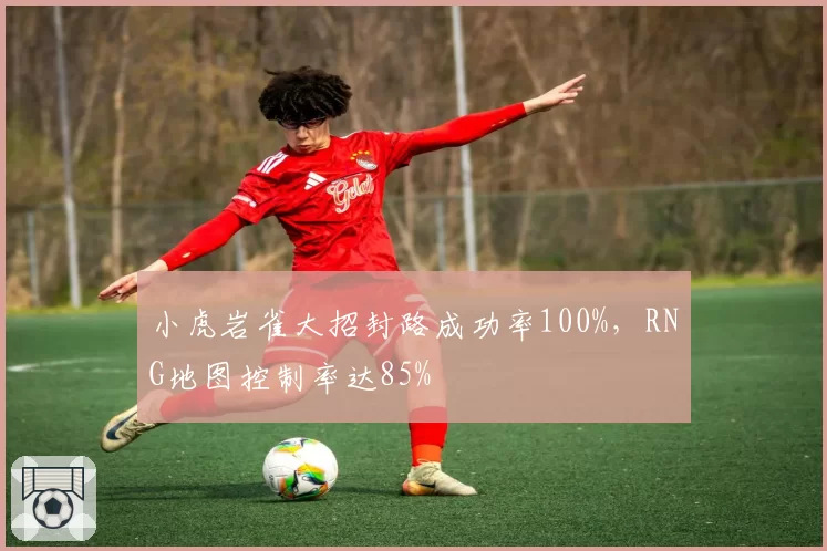 小虎岩雀大招封路成功率100%，RNG地图控制率达85%