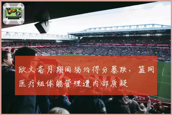欧文斋月期间场均得分暴跌，篮网医疗组体能管理遭内部质疑