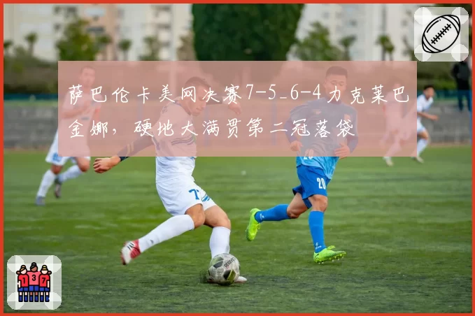 萨巴伦卡美网决赛7-5_6-4力克莱巴金娜，硬地大满贯第二冠落袋