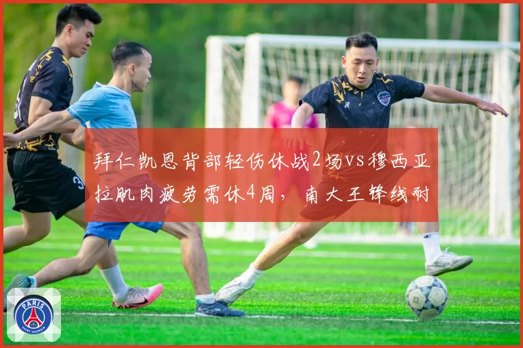 拜仁凯恩背部轻伤休战2场vs穆西亚拉肌肉疲劳需休4周，南大王锋线耐伤度差距悬殊