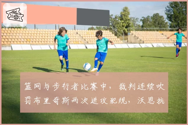 篮网与步行者比赛中，裁判连续吹罚布里奇斯两次进攻犯规，沃恩抗议被驱逐