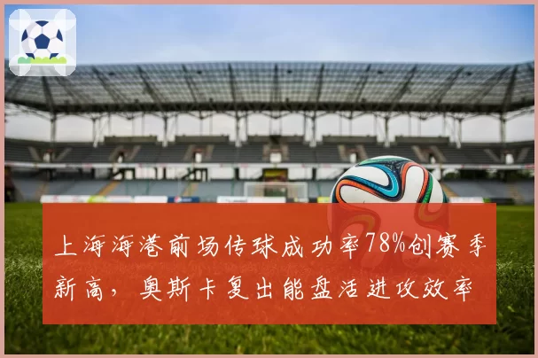 上海海港前场传球成功率78%创赛季新高,奥斯卡复出能盘活进攻效率吗?