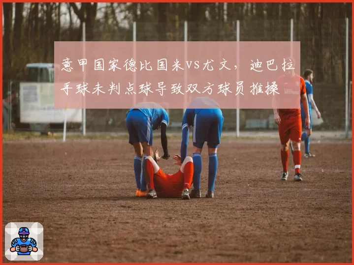 意甲国家德比国米vs尤文，迪巴拉手球未判点球导致双方球员推搡
