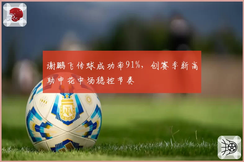 谢鹏飞传球成功率91%，创赛季新高助申花中场稳控节奏