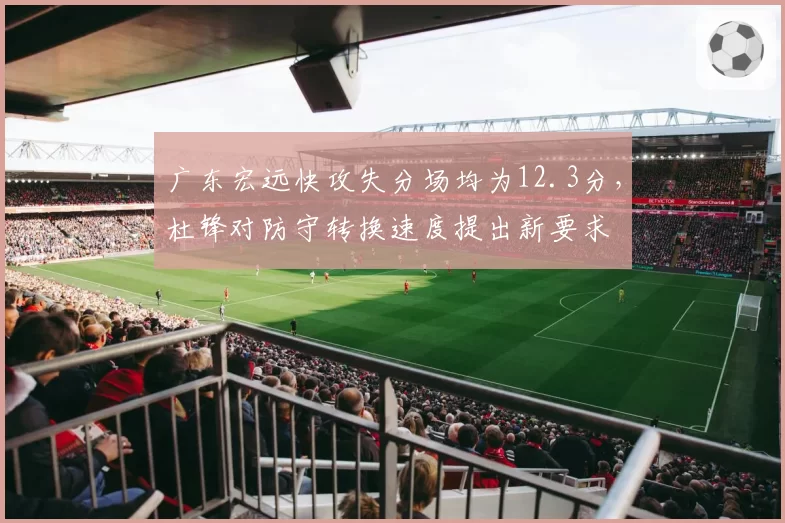 广东宏远快攻失分场均为12.3分,杜锋对防守转换速度提出新要求