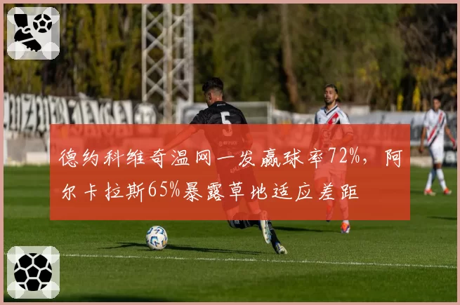 德约科维奇温网一发赢球率72%，阿尔卡拉斯65%暴露草地适应差距