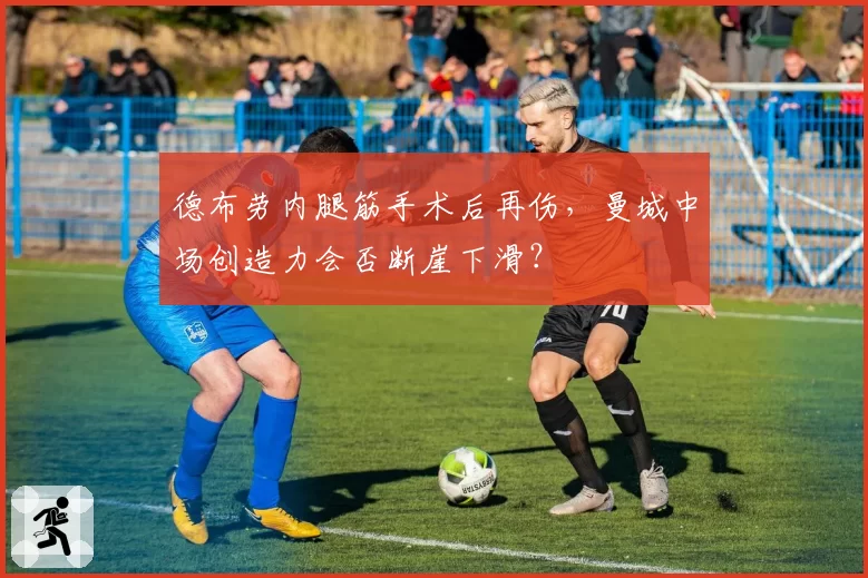 德布劳内腿筋手术后再伤，曼城中场创造力会否断崖下滑？
