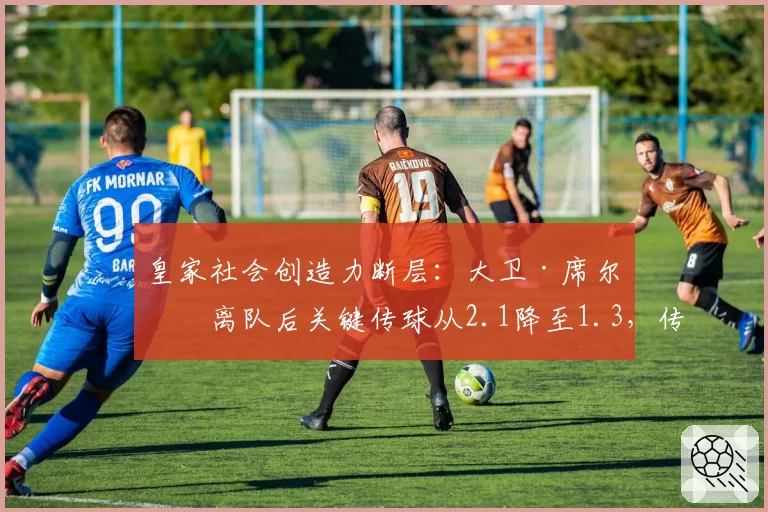 皇家社会创造力断层：大卫·席尔瓦离队后关键传球从2.1降至1.3，传控体系根基动摇