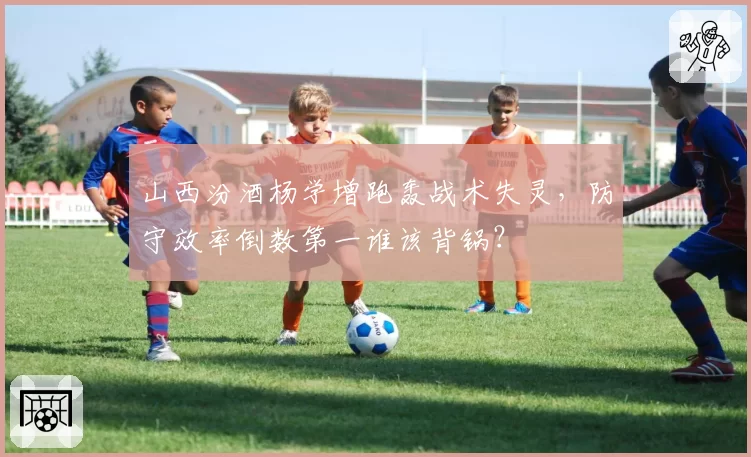 山西汾酒杨学增跑轰战术失灵，防守效率倒数第一谁该背锅？