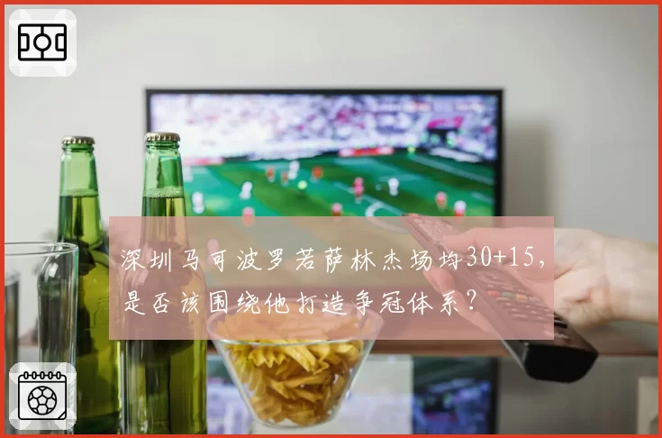 深圳马可波罗若萨林杰场均30+15，是否该围绕他打造争冠体系？