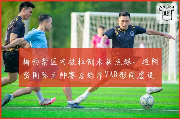 梅西禁区内被拉倒未获点球，迈阿密国际主帅赛后怒斥VAR形同虚设