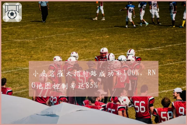 小虎岩雀大招封路成功率100%,RNG地图控制率达85%