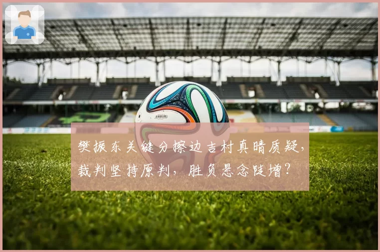 樊振东关键分擦边吉村真晴质疑，裁判坚持原判，胜负悬念陡增？