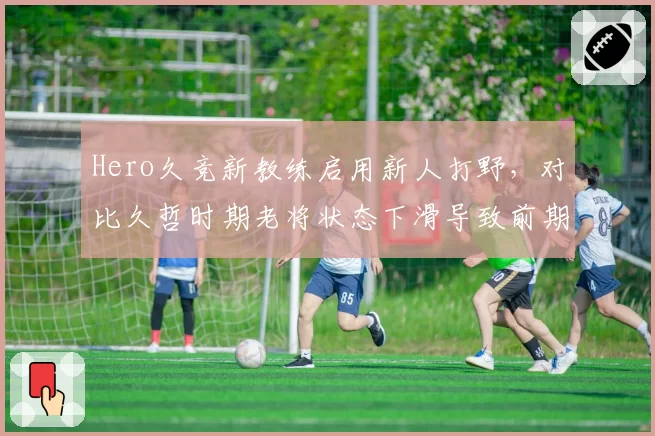 Hero久竞新教练启用新人打野，对比久哲时期老将状态下滑导致前期节奏崩盘