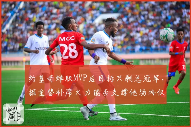 约基奇蝉联MVP后目标只剩总冠军,掘金替补席火力能否支撑他场均仅打34分钟?
