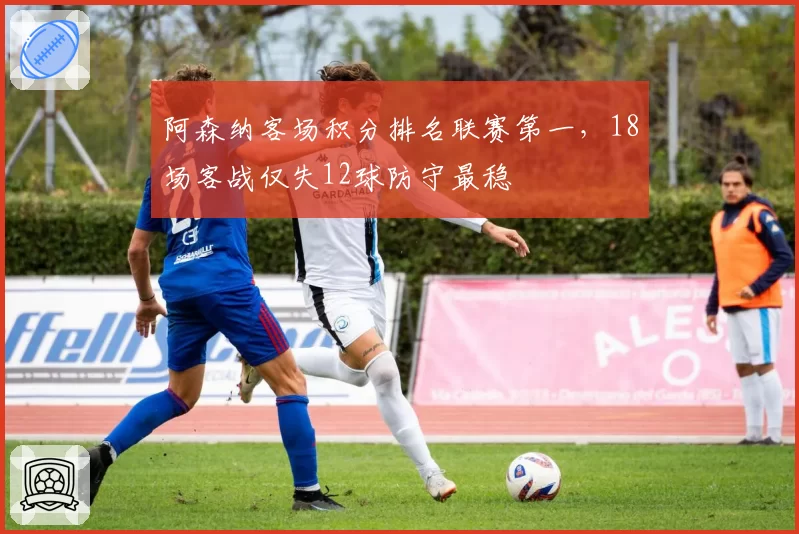 阿森纳客场积分排名联赛第一，18场客战仅失12球防守最稳