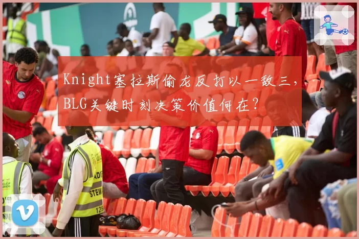 Knight塞拉斯偷龙反打以一敌三,BLG关键时刻决策价值何在?