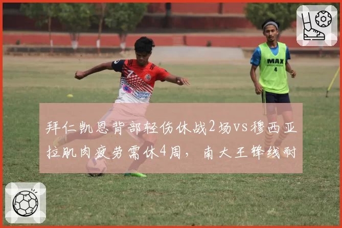 拜仁凯恩背部轻伤休战2场vs穆西亚拉肌肉疲劳需休4周，南大王锋线耐伤度差距悬殊