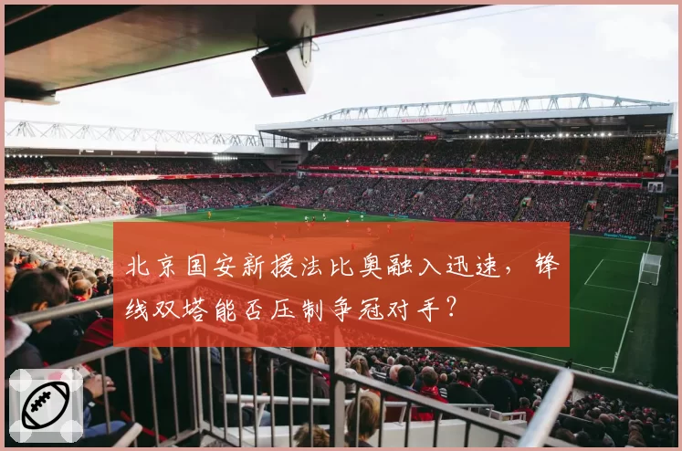 北京国安新援法比奥融入迅速，锋线双塔能否压制争冠对手？