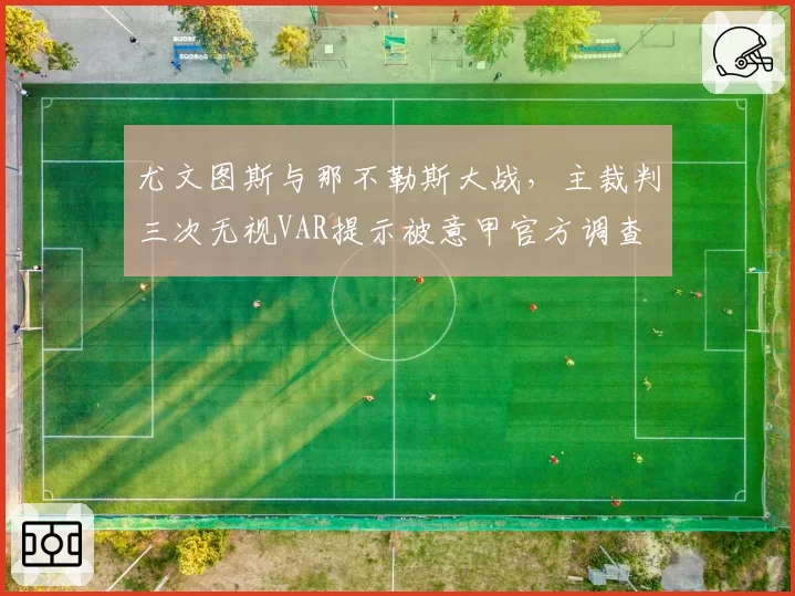 尤文图斯与那不勒斯大战，主裁判三次无视VAR提示被意甲官方调查