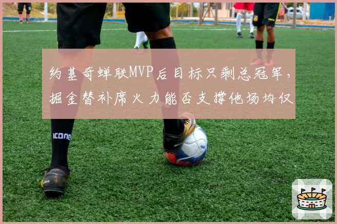 约基奇蝉联MVP后目标只剩总冠军，掘金替补席火力能否支撑他场均仅打34分钟？