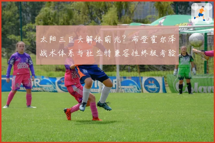 太阳三巨头解体前兆？布登霍尔泽战术体系与杜兰特兼容性终极考验