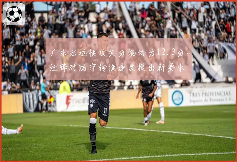 广东宏远快攻失分场均为12.3分，杜锋对防守转换速度提出新要求