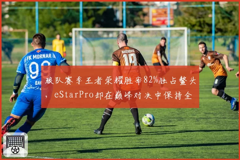狼队赛季王者荣耀胜率82%独占鳌头，eStarPro却在巅峰对决中保持全胜